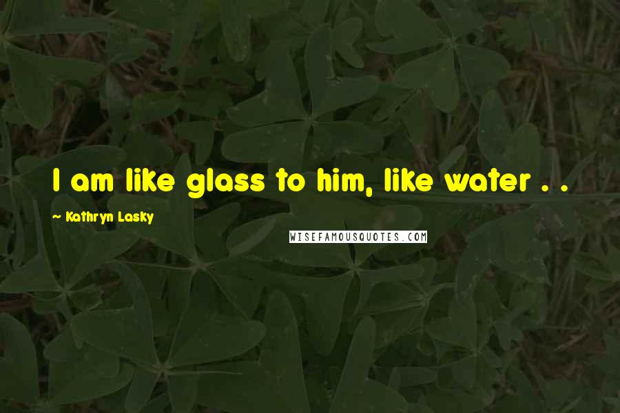 Kathryn Lasky Quotes: I am like glass to him, like water . .