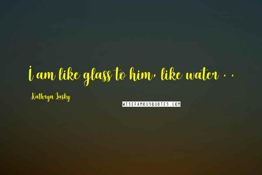 Kathryn Lasky Quotes: I am like glass to him, like water . .