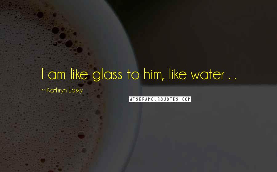 Kathryn Lasky Quotes: I am like glass to him, like water . .