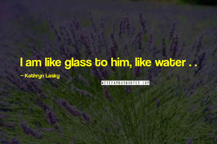 Kathryn Lasky Quotes: I am like glass to him, like water . .