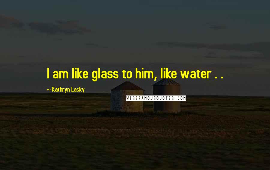 Kathryn Lasky Quotes: I am like glass to him, like water . .