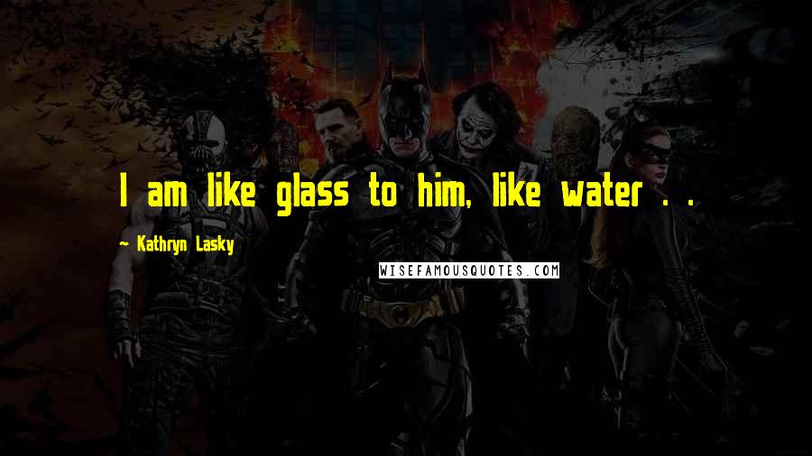 Kathryn Lasky Quotes: I am like glass to him, like water . .