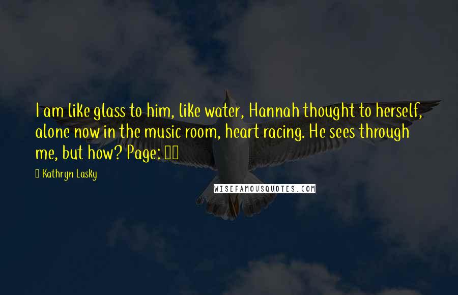 Kathryn Lasky Quotes: I am like glass to him, like water, Hannah thought to herself, alone now in the music room, heart racing. He sees through me, but how? Page: 97
