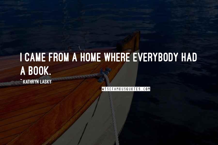 Kathryn Lasky Quotes: I came from a home where everybody had a book.