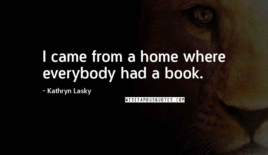 Kathryn Lasky Quotes: I came from a home where everybody had a book.