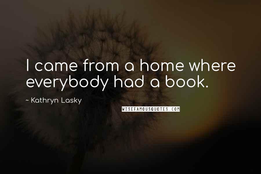 Kathryn Lasky Quotes: I came from a home where everybody had a book.