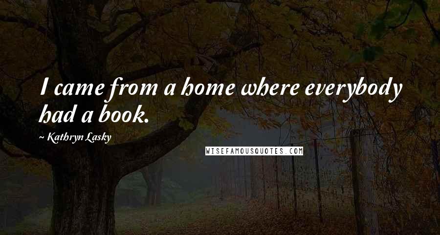 Kathryn Lasky Quotes: I came from a home where everybody had a book.