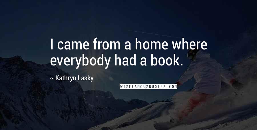 Kathryn Lasky Quotes: I came from a home where everybody had a book.