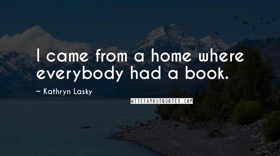 Kathryn Lasky Quotes: I came from a home where everybody had a book.