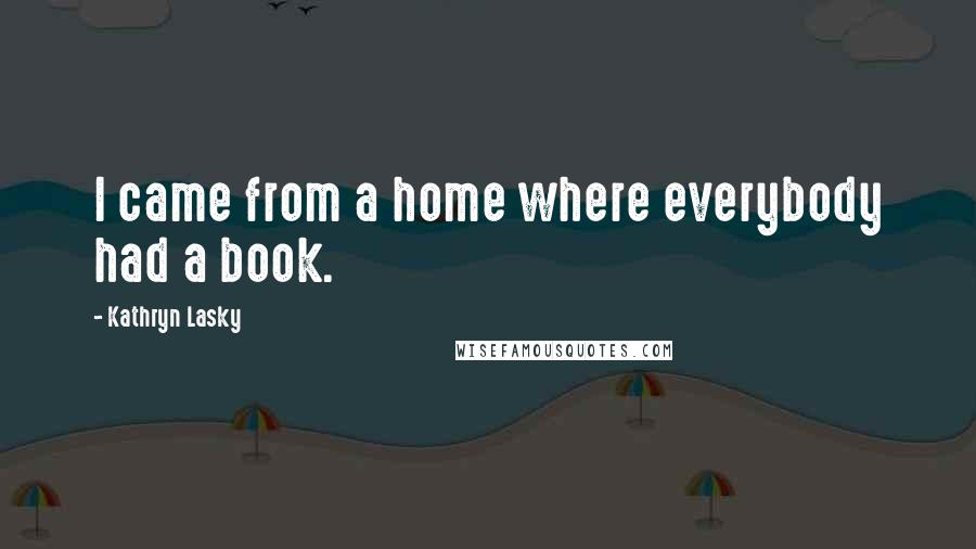 Kathryn Lasky Quotes: I came from a home where everybody had a book.