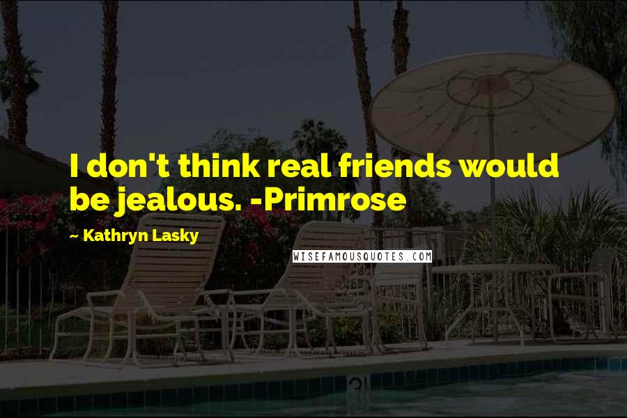 Kathryn Lasky Quotes: I don't think real friends would be jealous. -Primrose