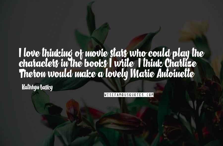 Kathryn Lasky Quotes: I love thinking of movie stars who could play the characters in the books I write. I think Charlize Theron would make a lovely Marie Antoinette.