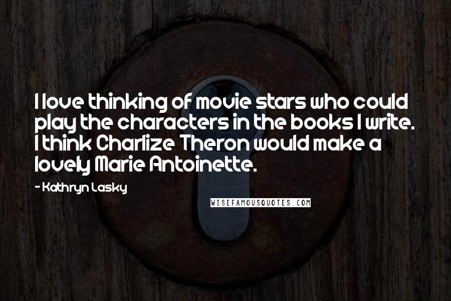 Kathryn Lasky Quotes: I love thinking of movie stars who could play the characters in the books I write. I think Charlize Theron would make a lovely Marie Antoinette.
