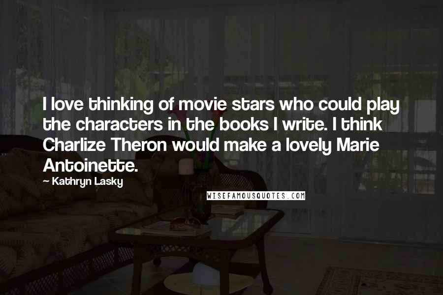 Kathryn Lasky Quotes: I love thinking of movie stars who could play the characters in the books I write. I think Charlize Theron would make a lovely Marie Antoinette.