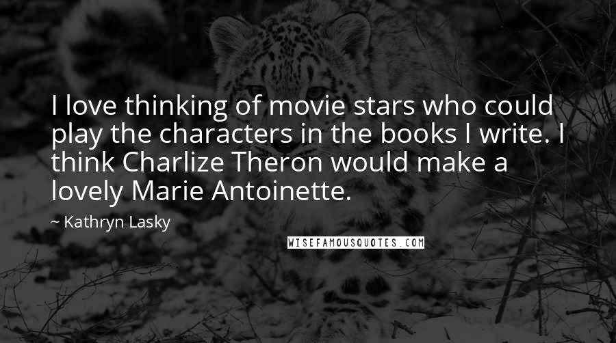Kathryn Lasky Quotes: I love thinking of movie stars who could play the characters in the books I write. I think Charlize Theron would make a lovely Marie Antoinette.