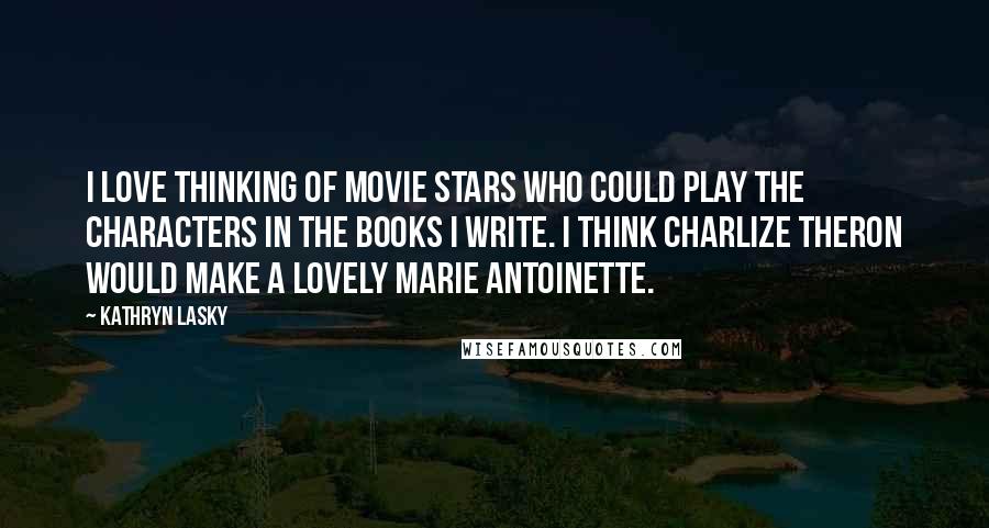 Kathryn Lasky Quotes: I love thinking of movie stars who could play the characters in the books I write. I think Charlize Theron would make a lovely Marie Antoinette.