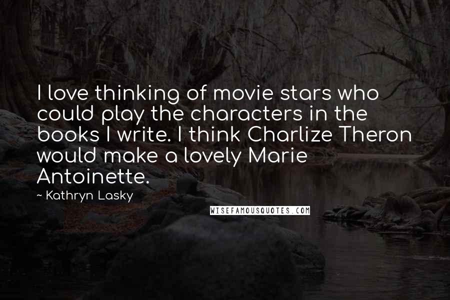 Kathryn Lasky Quotes: I love thinking of movie stars who could play the characters in the books I write. I think Charlize Theron would make a lovely Marie Antoinette.