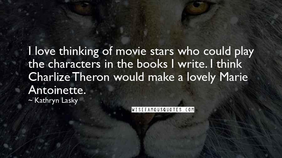 Kathryn Lasky Quotes: I love thinking of movie stars who could play the characters in the books I write. I think Charlize Theron would make a lovely Marie Antoinette.