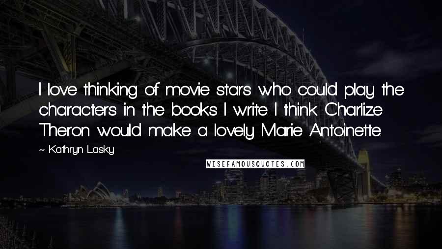 Kathryn Lasky Quotes: I love thinking of movie stars who could play the characters in the books I write. I think Charlize Theron would make a lovely Marie Antoinette.