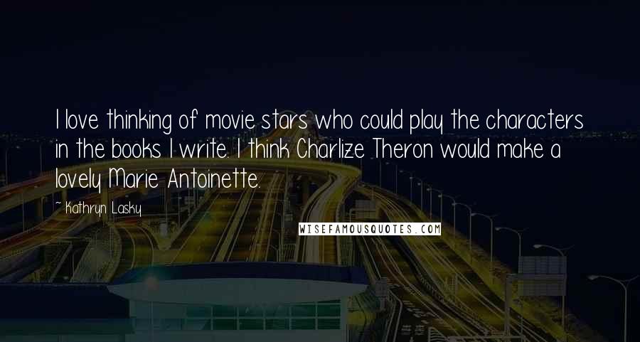 Kathryn Lasky Quotes: I love thinking of movie stars who could play the characters in the books I write. I think Charlize Theron would make a lovely Marie Antoinette.