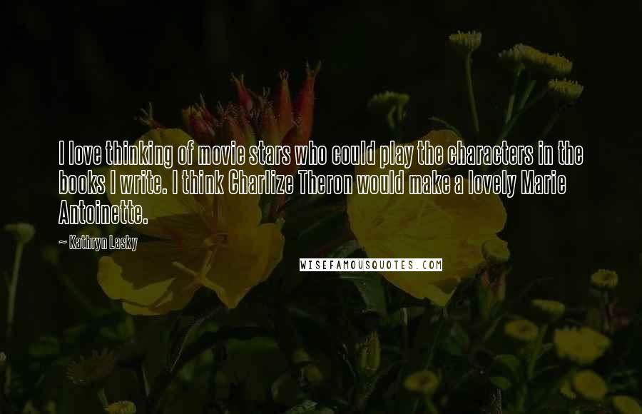 Kathryn Lasky Quotes: I love thinking of movie stars who could play the characters in the books I write. I think Charlize Theron would make a lovely Marie Antoinette.