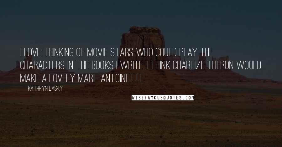 Kathryn Lasky Quotes: I love thinking of movie stars who could play the characters in the books I write. I think Charlize Theron would make a lovely Marie Antoinette.