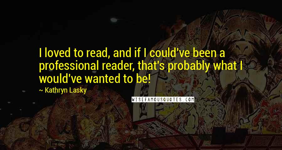 Kathryn Lasky Quotes: I loved to read, and if I could've been a professional reader, that's probably what I would've wanted to be!