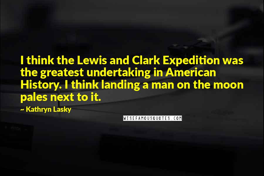 Kathryn Lasky Quotes: I think the Lewis and Clark Expedition was the greatest undertaking in American History. I think landing a man on the moon pales next to it.