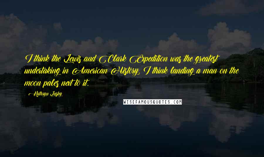 Kathryn Lasky Quotes: I think the Lewis and Clark Expedition was the greatest undertaking in American History. I think landing a man on the moon pales next to it.