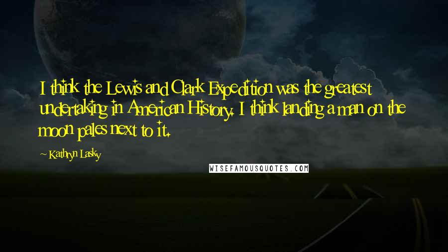 Kathryn Lasky Quotes: I think the Lewis and Clark Expedition was the greatest undertaking in American History. I think landing a man on the moon pales next to it.