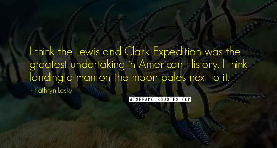 Kathryn Lasky Quotes: I think the Lewis and Clark Expedition was the greatest undertaking in American History. I think landing a man on the moon pales next to it.