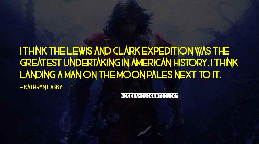 Kathryn Lasky Quotes: I think the Lewis and Clark Expedition was the greatest undertaking in American History. I think landing a man on the moon pales next to it.