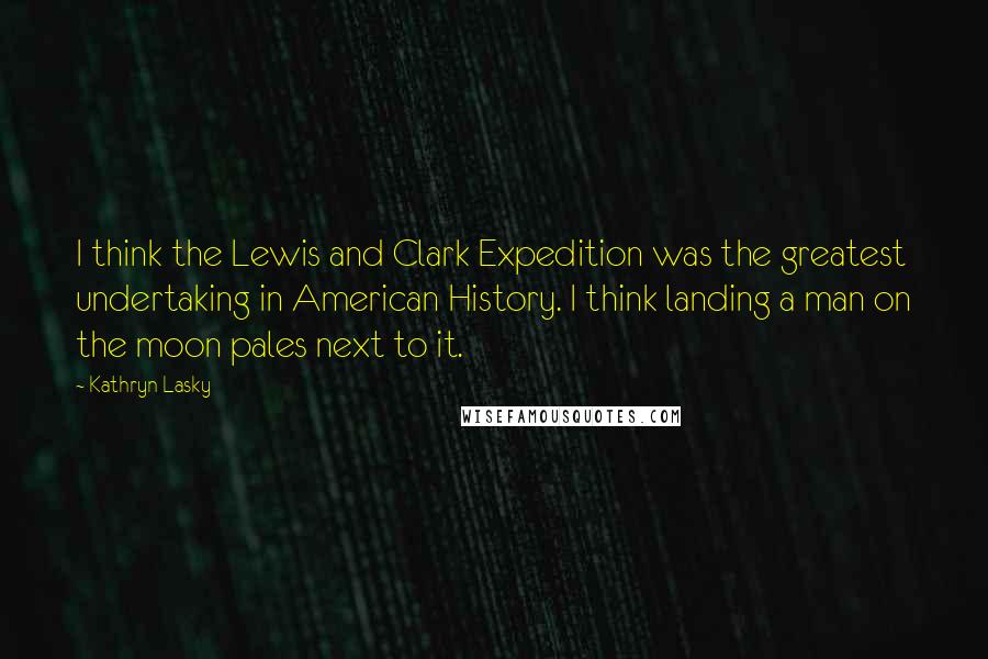 Kathryn Lasky Quotes: I think the Lewis and Clark Expedition was the greatest undertaking in American History. I think landing a man on the moon pales next to it.