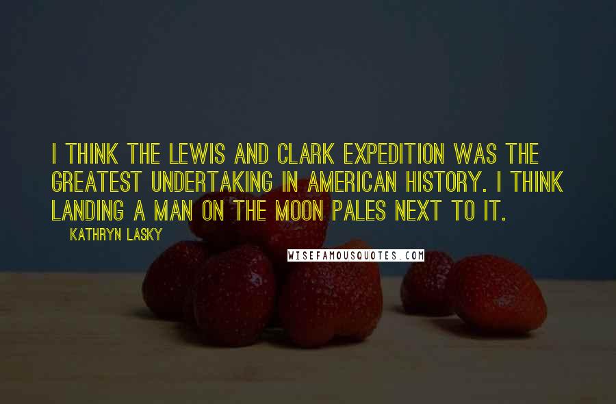 Kathryn Lasky Quotes: I think the Lewis and Clark Expedition was the greatest undertaking in American History. I think landing a man on the moon pales next to it.