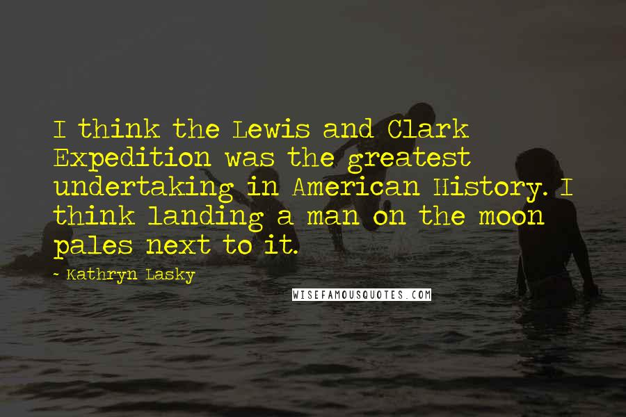 Kathryn Lasky Quotes: I think the Lewis and Clark Expedition was the greatest undertaking in American History. I think landing a man on the moon pales next to it.