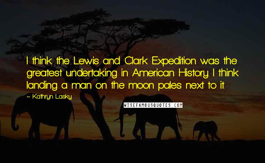 Kathryn Lasky Quotes: I think the Lewis and Clark Expedition was the greatest undertaking in American History. I think landing a man on the moon pales next to it.