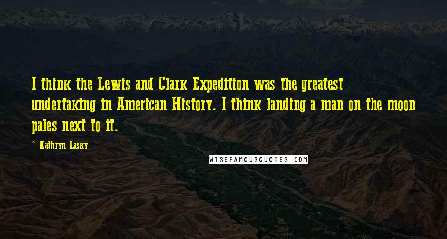 Kathryn Lasky Quotes: I think the Lewis and Clark Expedition was the greatest undertaking in American History. I think landing a man on the moon pales next to it.