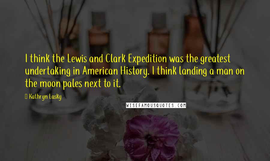 Kathryn Lasky Quotes: I think the Lewis and Clark Expedition was the greatest undertaking in American History. I think landing a man on the moon pales next to it.