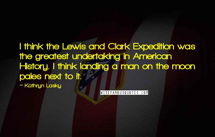 Kathryn Lasky Quotes: I think the Lewis and Clark Expedition was the greatest undertaking in American History. I think landing a man on the moon pales next to it.