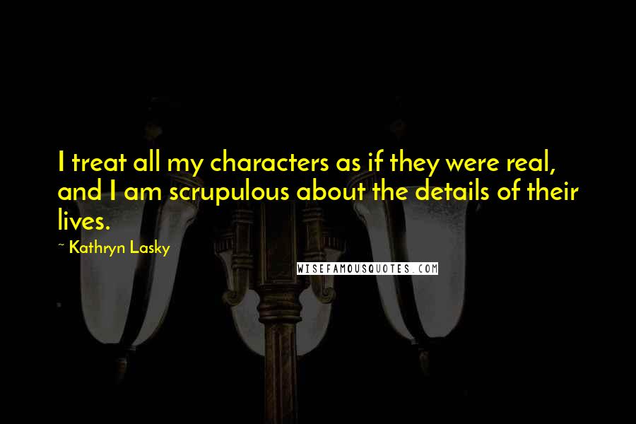 Kathryn Lasky Quotes: I treat all my characters as if they were real, and I am scrupulous about the details of their lives.