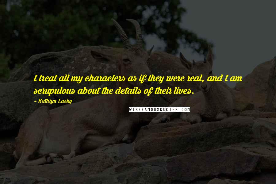 Kathryn Lasky Quotes: I treat all my characters as if they were real, and I am scrupulous about the details of their lives.