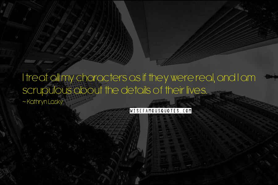 Kathryn Lasky Quotes: I treat all my characters as if they were real, and I am scrupulous about the details of their lives.