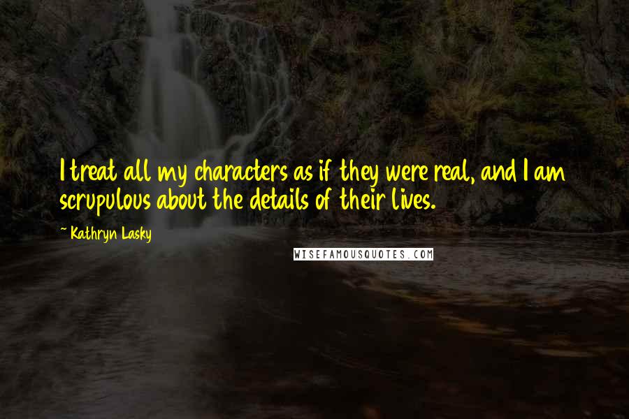 Kathryn Lasky Quotes: I treat all my characters as if they were real, and I am scrupulous about the details of their lives.