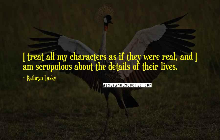 Kathryn Lasky Quotes: I treat all my characters as if they were real, and I am scrupulous about the details of their lives.