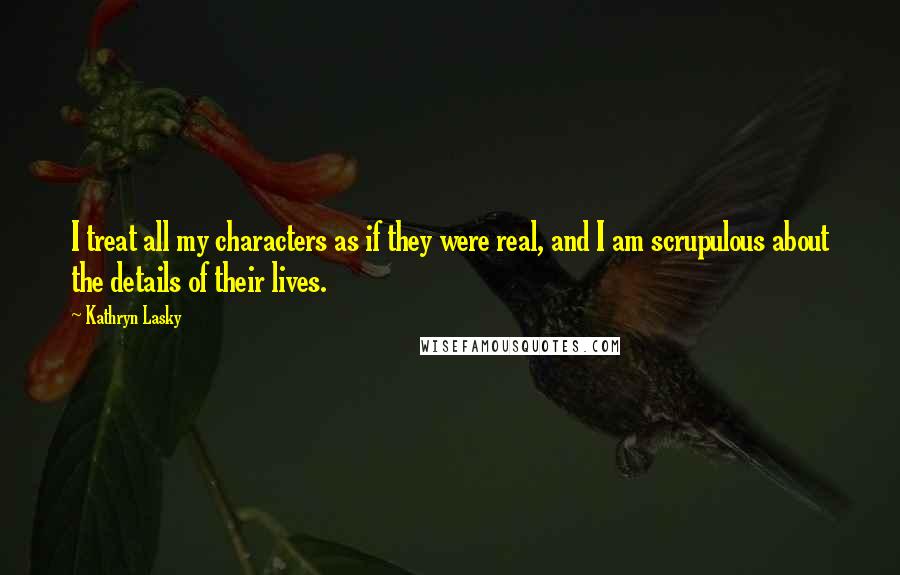 Kathryn Lasky Quotes: I treat all my characters as if they were real, and I am scrupulous about the details of their lives.