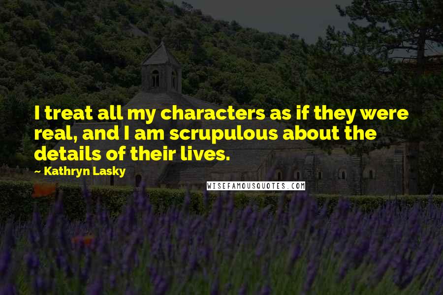 Kathryn Lasky Quotes: I treat all my characters as if they were real, and I am scrupulous about the details of their lives.