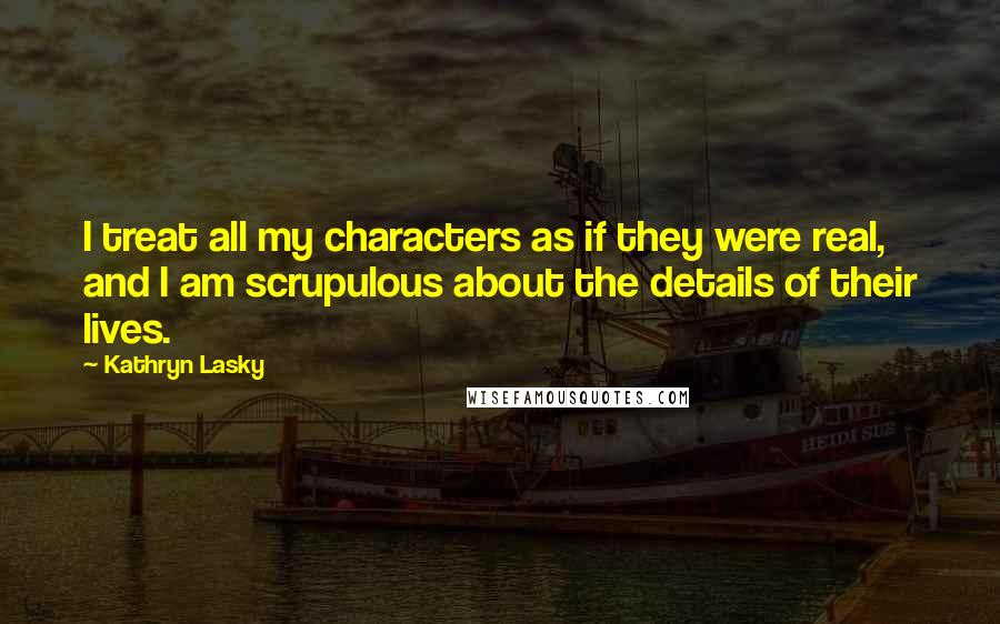 Kathryn Lasky Quotes: I treat all my characters as if they were real, and I am scrupulous about the details of their lives.