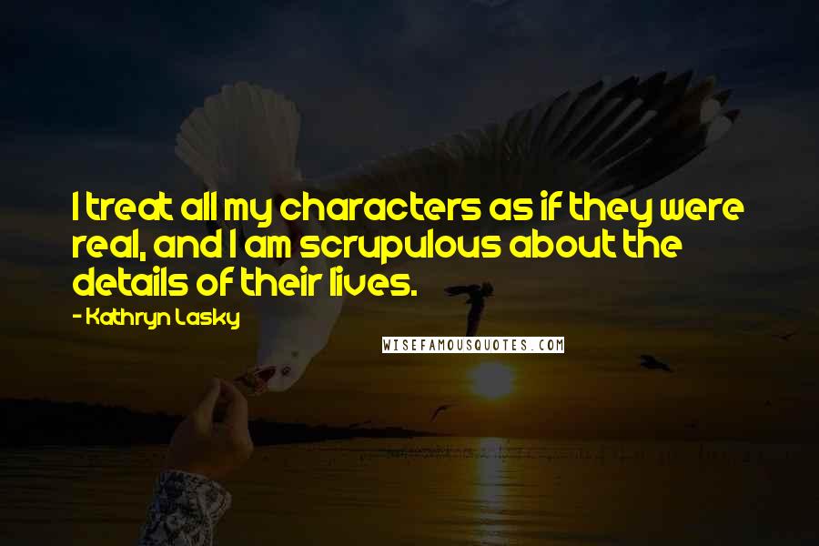 Kathryn Lasky Quotes: I treat all my characters as if they were real, and I am scrupulous about the details of their lives.