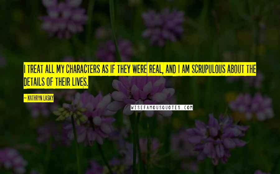 Kathryn Lasky Quotes: I treat all my characters as if they were real, and I am scrupulous about the details of their lives.