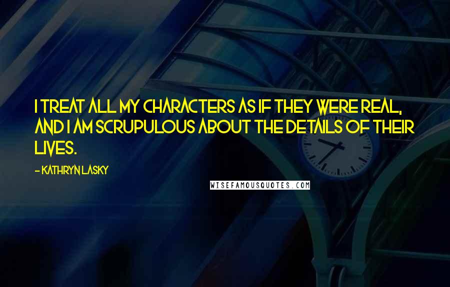 Kathryn Lasky Quotes: I treat all my characters as if they were real, and I am scrupulous about the details of their lives.